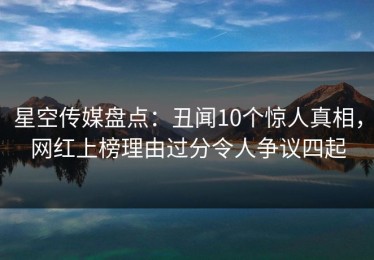 星空传媒盘点：丑闻10个惊人真相，网红上榜理由过分令人争议四起