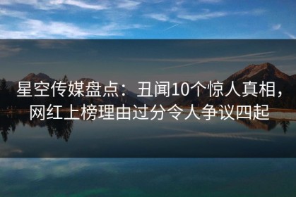 星空传媒盘点：丑闻10个惊人真相，网红上榜理由过分令人争议四起