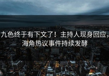 九色终于有下文了！主持人现身回应，海角热议事件持续发酵