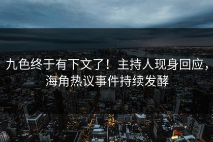 九色终于有下文了！主持人现身回应，海角热议事件持续发酵