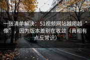 一张清单解决：51视频网站越用越“像”，因为版本差别在收敛（真相有点反常识）