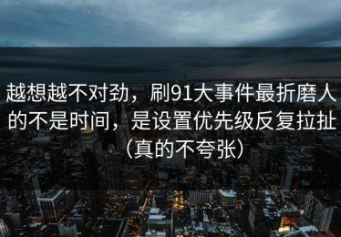 越想越不对劲，刷91大事件最折磨人的不是时间，是设置优先级反复拉扯（真的不夸张）