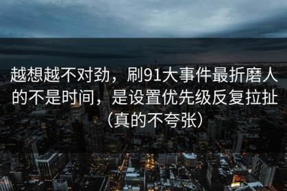 越想越不对劲，刷91大事件最折磨人的不是时间，是设置优先级反复拉扯（真的不夸张）