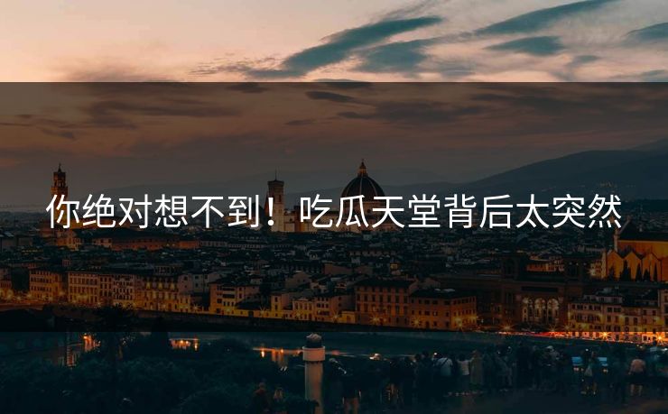 你绝对想不到！吃瓜天堂背后太突然