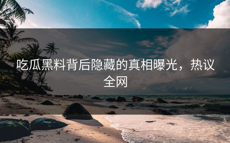 吃瓜黑料背后隐藏的真相曝光，热议全网