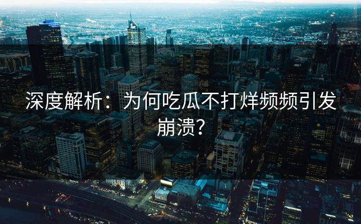 深度解析：为何吃瓜不打烊频频引发崩溃？