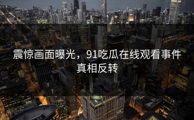 震惊画面曝光，91吃瓜在线观看事件真相反转