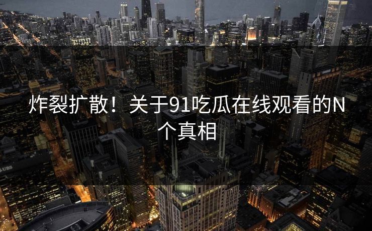炸裂扩散！关于91吃瓜在线观看的N个真相