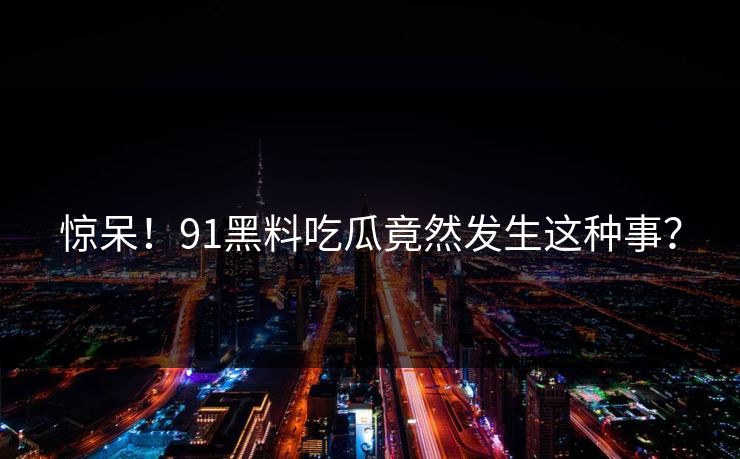 惊呆！91黑料吃瓜竟然发生这种事？