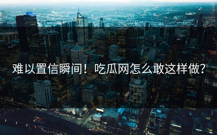 难以置信瞬间！吃瓜网怎么敢这样做？