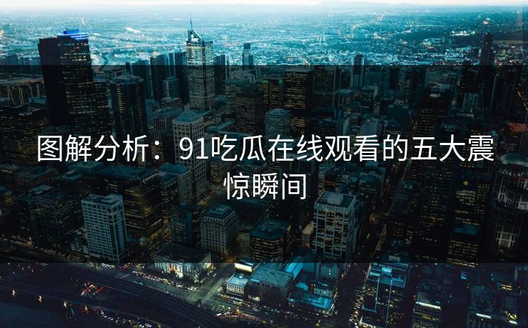 图解分析：91吃瓜在线观看的五大震惊瞬间