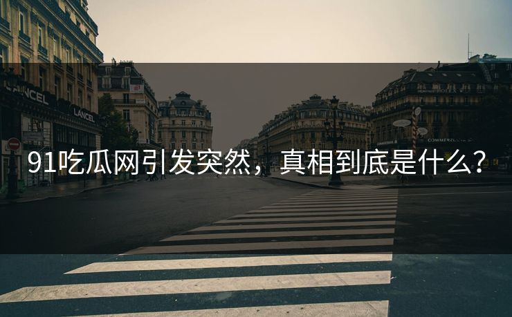 91吃瓜网引发突然，真相到底是什么？