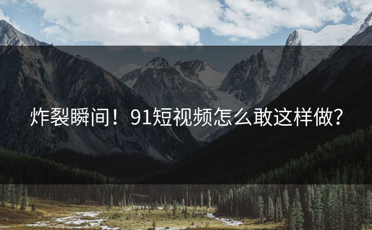 炸裂瞬间！91短视频怎么敢这样做？