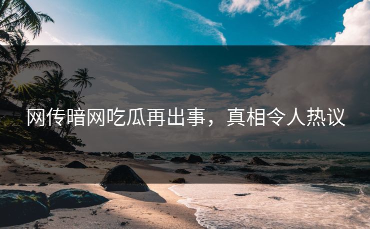 网传暗网吃瓜再出事，真相令人热议