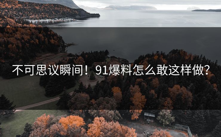 不可思议瞬间！91爆料怎么敢这样做？