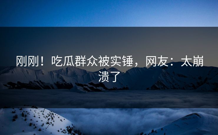刚刚！吃瓜群众被实锤，网友：太崩溃了