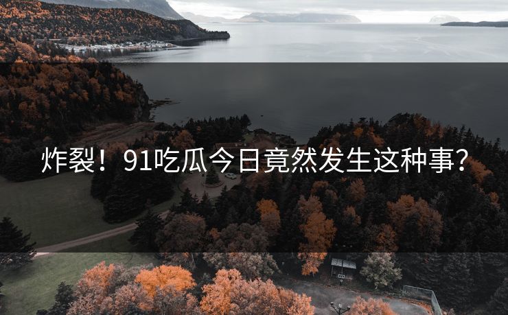 炸裂！91吃瓜今日竟然发生这种事？