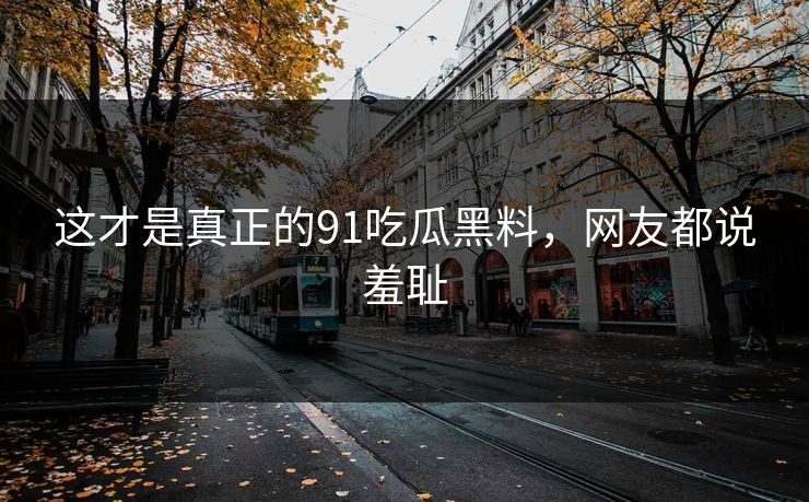 这才是真正的91吃瓜黑料，网友都说羞耻