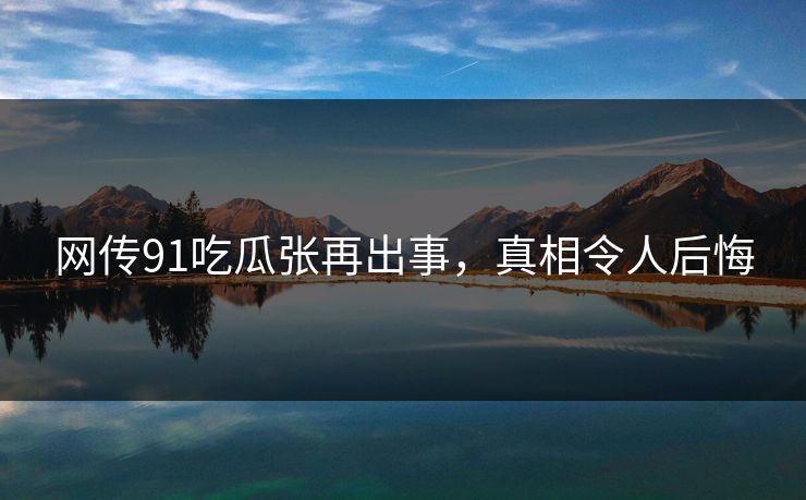 网传91吃瓜张再出事，真相令人后悔