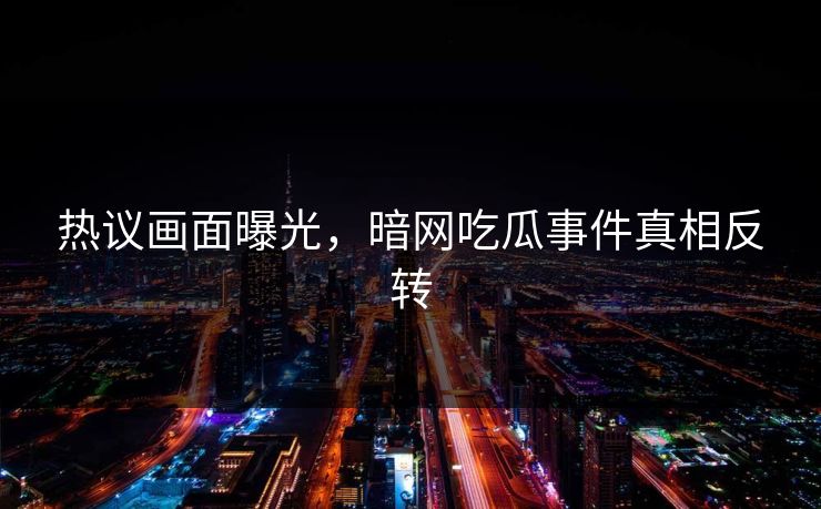 热议画面曝光，暗网吃瓜事件真相反转