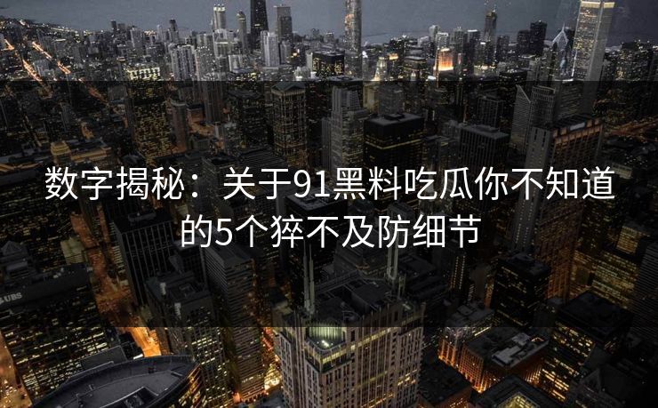 数字揭秘：关于91黑料吃瓜你不知道的5个猝不及防细节