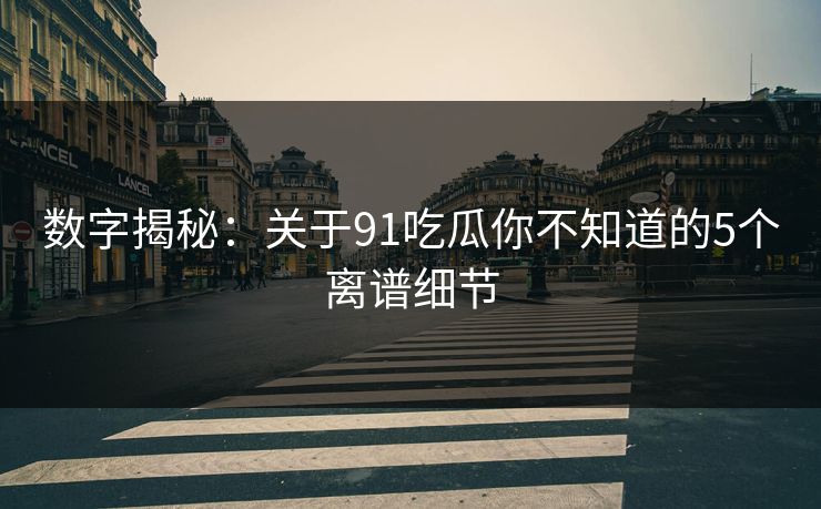 数字揭秘：关于91吃瓜你不知道的5个离谱细节