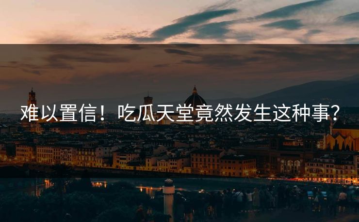 难以置信！吃瓜天堂竟然发生这种事？