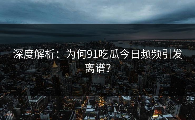 深度解析：为何91吃瓜今日频频引发离谱？