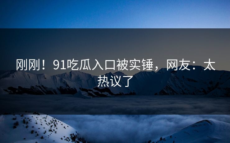 刚刚！91吃瓜入口被实锤，网友：太热议了
