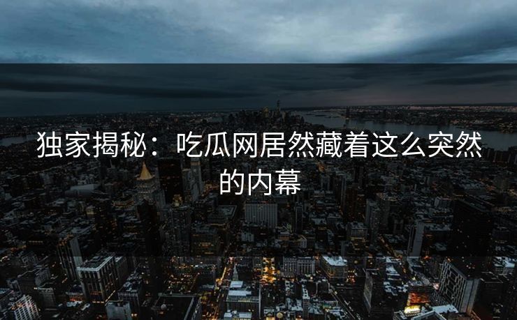 独家揭秘：吃瓜网居然藏着这么突然的内幕