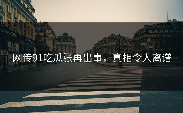 网传91吃瓜张再出事，真相令人离谱
