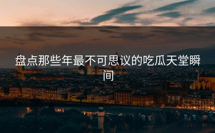 盘点那些年最不可思议的吃瓜天堂瞬间