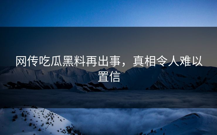 网传吃瓜黑料再出事，真相令人难以置信