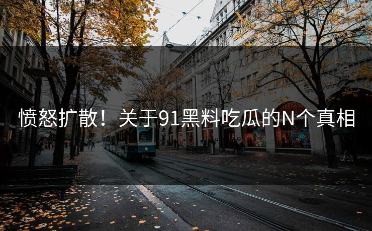 愤怒扩散！关于91黑料吃瓜的N个真相