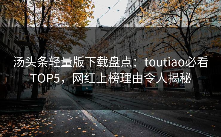汤头条轻量版下载盘点：toutiao必看TOP5，网红上榜理由令人揭秘