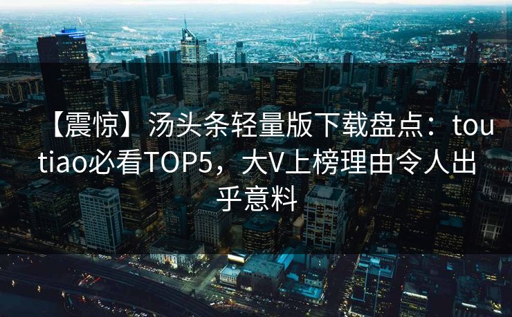 【震惊】汤头条轻量版下载盘点：toutiao必看TOP5，大V上榜理由令人出乎意料