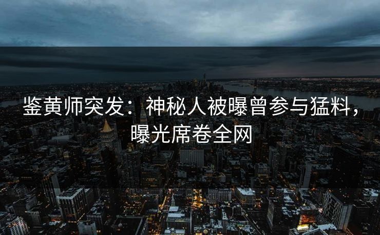鉴黄师突发：神秘人被曝曾参与猛料，曝光席卷全网
