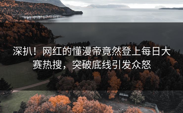 深扒！网红的懂漫帝竟然登上每日大赛热搜，突破底线引发众怒