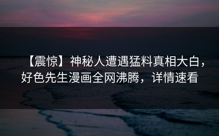 【震惊】神秘人遭遇猛料真相大白，好色先生漫画全网沸腾，详情速看