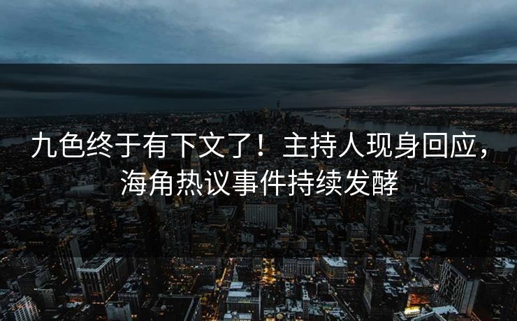 九色终于有下文了！主持人现身回应，海角热议事件持续发酵