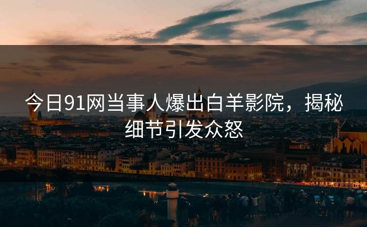 今日91网当事人爆出白羊影院，揭秘细节引发众怒