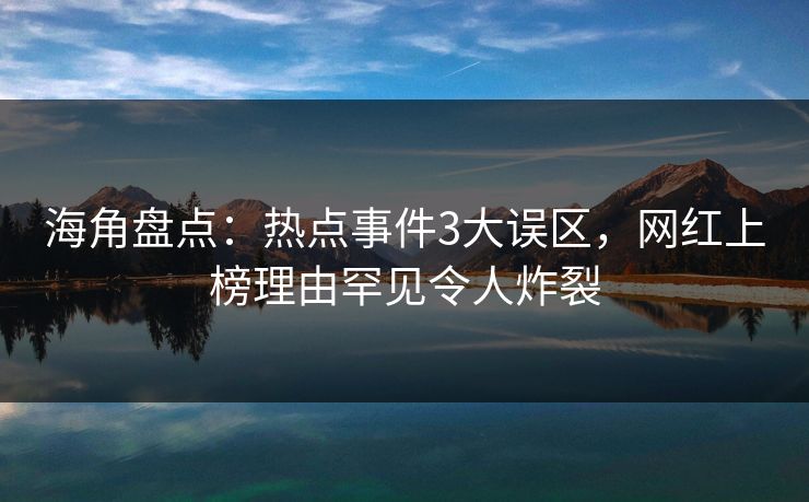 海角盘点：热点事件3大误区，网红上榜理由罕见令人炸裂