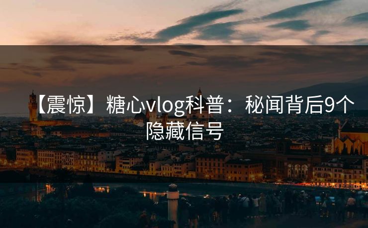 【震惊】糖心vlog科普：秘闻背后9个隐藏信号
