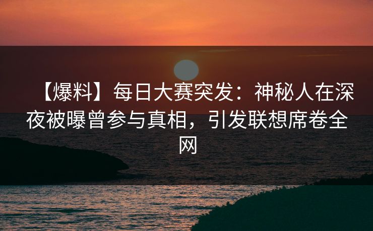 【爆料】每日大赛突发：神秘人在深夜被曝曾参与真相，引发联想席卷全网