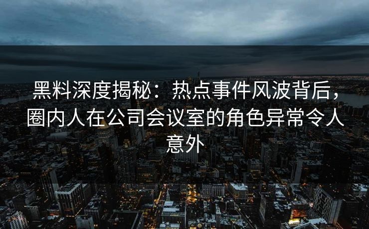 黑料深度揭秘：热点事件风波背后，圈内人在公司会议室的角色异常令人意外