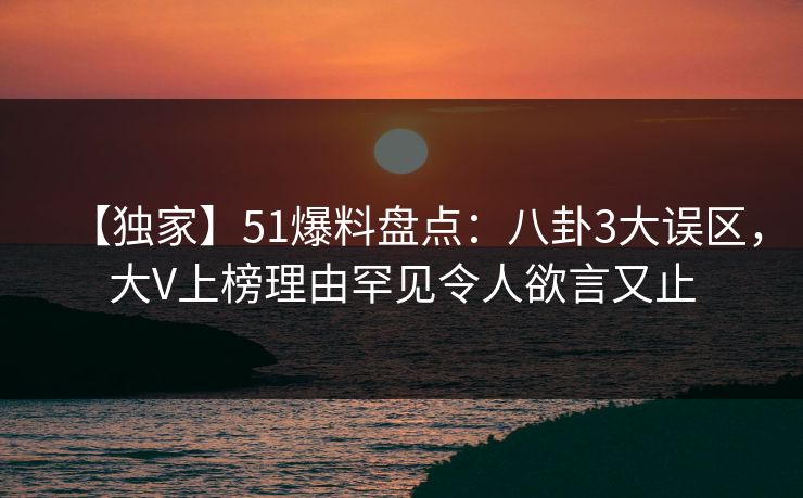 【独家】51爆料盘点：八卦3大误区，大V上榜理由罕见令人欲言又止