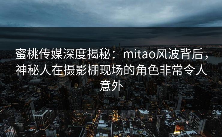 蜜桃传媒深度揭秘:mitao风波背后,神秘人在摄影棚现场的角色非常令人意外 蜜桃传媒深度揭秘:mitao风波背后,神秘人在摄影棚现场的角色非常令人意外