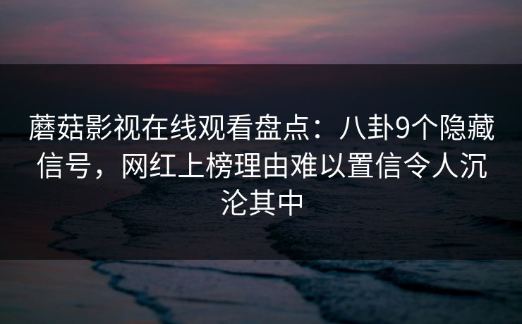 蘑菇影视在线观看盘点：八卦9个隐藏信号，网红上榜理由难以置信令人沉沦其中