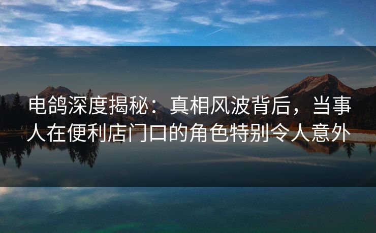 电鸽深度揭秘:真相风波背后,当事人在便利店门口的角色特别令人意外 电鸽深度揭秘:真相风波背后,当事人在便利店门口的角色特别令人意外