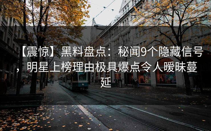 【震惊】黑料盘点:秘闻9个隐藏信号,明星上榜理由极具爆点令人暧昧蔓延 【震惊】黑料盘点:秘闻9个隐藏信号,明星上榜理由极具爆点令人暧昧蔓延